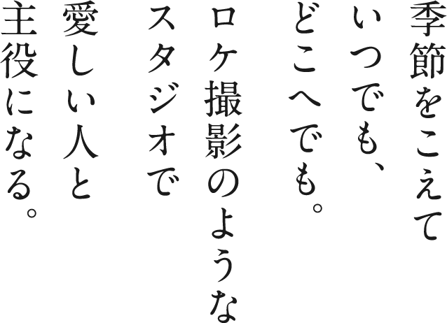 季節をこえていつでも、どこへでも。ロケ撮影のようなスタジオで愛しい人と主役になる。