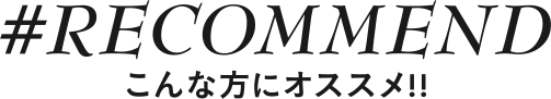 RECOMMEND こんな方にオススメ!!